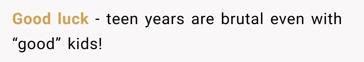 Good luck - teen years are brutal even with “good” kids!