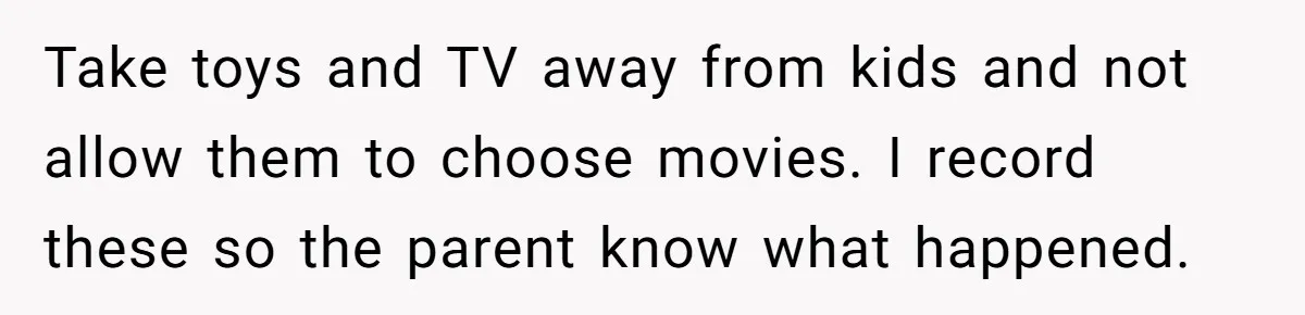 Nanny Told Not To Parent Kids Follows Orders Exactly And Leaves House In Total Chaos Take toys and TV away from kids and not allow them to choose movies. I record these so the parent know what happened.