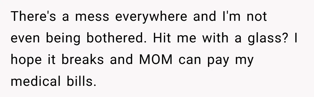 Nanny Told Not To Parent Kids Follows Orders Exactly And Leaves House In Total Chaos There's a mess everywhere and I'm not even being bothered. Hit me with a glass? I hope it breaks and MOM can pay my medical bills.
