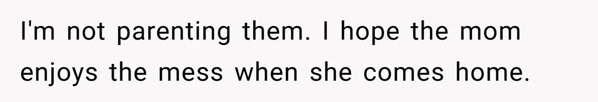 Nanny Told Not To Parent Kids Follows Orders Exactly And Leaves House In Total Chaos I'm not parenting them. I hope the mom enjoys the mess when she comes home.