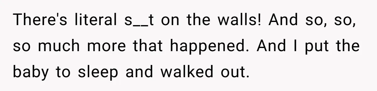 Nanny Told Not To Parent Kids Follows Orders Exactly And Leaves House In Total Chaos There's literal s__t on the walls! And so, so, so much more that happened. And I put the baby to sleep and walked out.