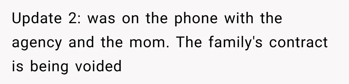 Nanny Told Not To Parent Kids Follows Orders Exactly And Leaves House In Total Chaos Update 2: was on the phone with the agency and the mom. The family's contract is being voided