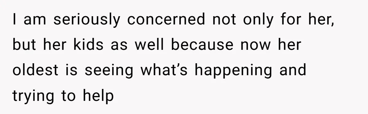 I am seriously concerned not only for her, but her kids as well because now her oldest is seeing what’s happening and trying to help
