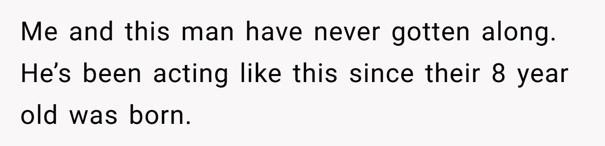 Me and this man have never gotten along. He’s been acting like this since their 8 year old was born.