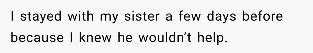 I stayed with my sister a few days before because I knew he wouldn’t help.