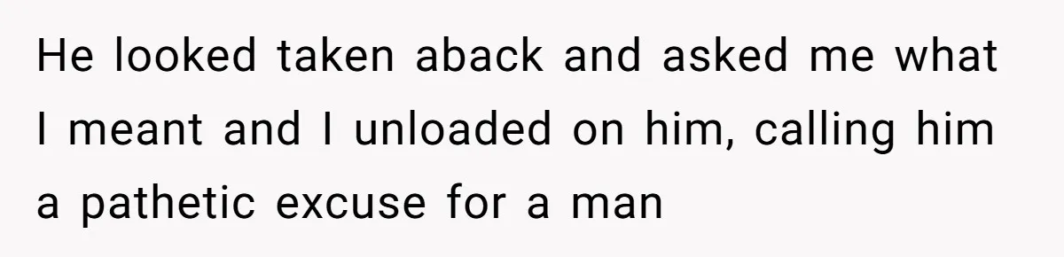 He looked taken aback and asked me what I meant and I unloaded on him, calling him a pathetic excuse for a man