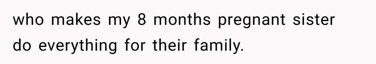 who makes my 8 months pregnant sister do everything for their family.