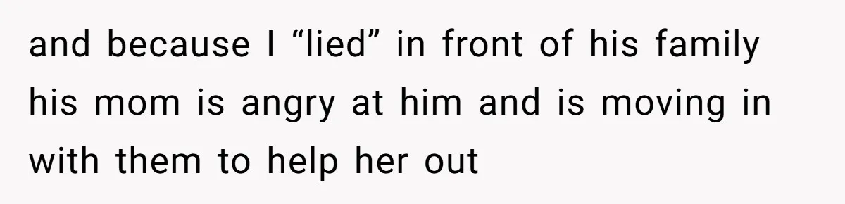 and because I “lied” in front of his family his mom is angry at him and is moving in with them to help her out