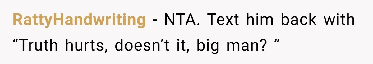 RattyHandwriting − NTA. Text him back with “Truth hurts, doesn’t it, big man? ”