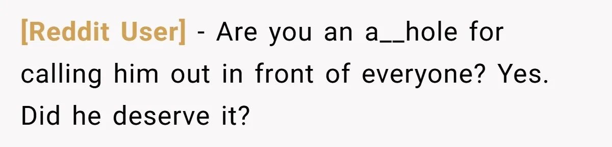 [Reddit User] − Are you an a__hole for calling him out in front of everyone? Yes. Did he deserve it?