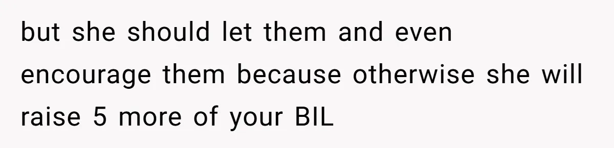 but she should let them and even encourage them because otherwise she will raise 5 more of your BIL