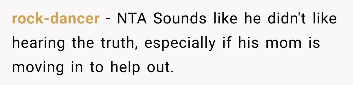 rock-dancer − NTA Sounds like he didn't like hearing the truth, especially if his mom is moving in to help out.