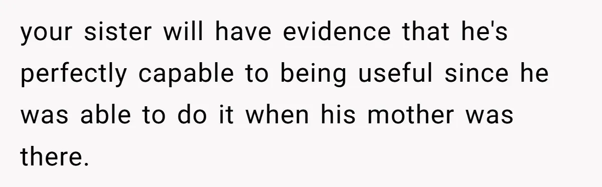 your sister will have evidence that he's perfectly capable to being useful since he was able to do it when his mother was there.