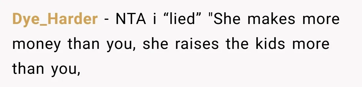 Dye_Harder − NTA i “lied” "She makes more money than you, she raises the kids more than you,