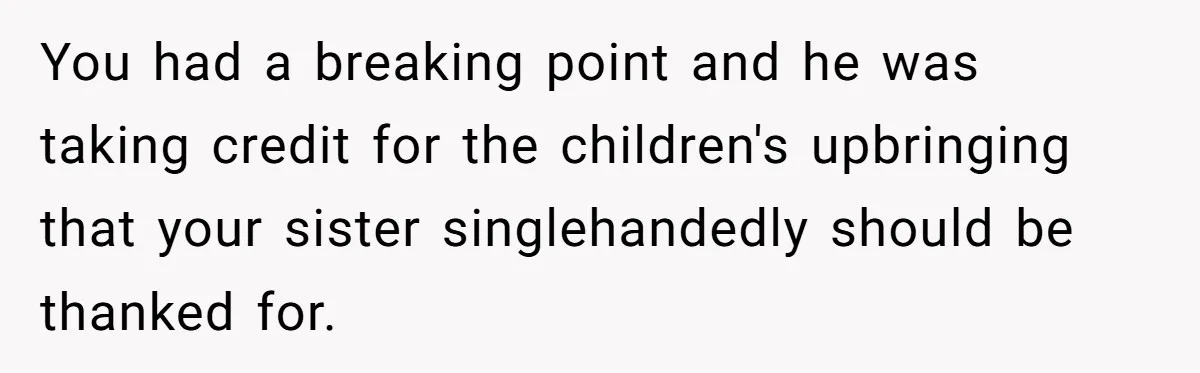 You had a breaking point and he was taking credit for the children's upbringing that your sister singlehandedly should be thanked for.
