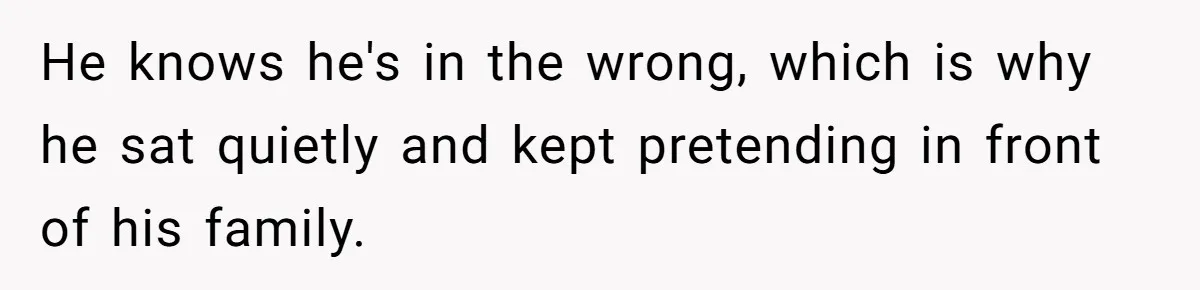 He knows he's in the wrong, which is why he sat quietly and kept pretending in front of his family.