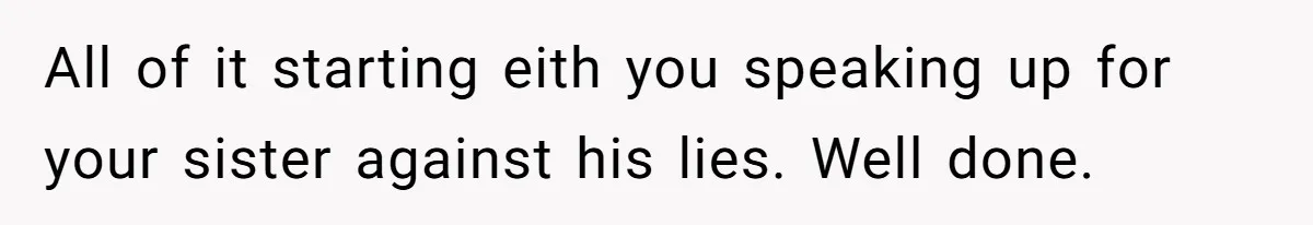 All of it starting eith you speaking up for your sister against his lies. Well done.