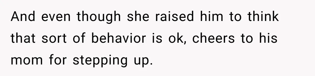 And even though she raised him to think that sort of behavior is ok, cheers to his mom for stepping up.