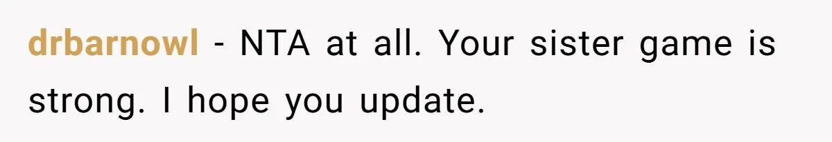 drbarnowl − NTA at all. Your sister game is strong. I hope you update.