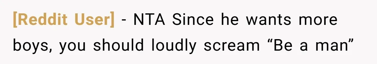 [Reddit User] − NTA Since he wants more boys, you should loudly scream “Be a man”