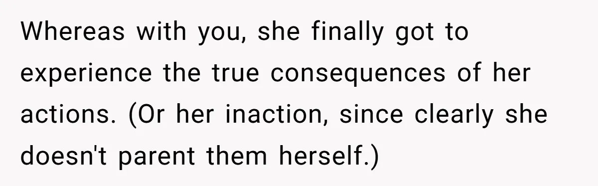 Nanny Told Not To Parent Kids Follows Orders Exactly And Leaves House In Total Chaos Whereas with you, she finally got to experience the true consequences of her actions. (Or her inaction, since clearly she doesn't parent them herself.)