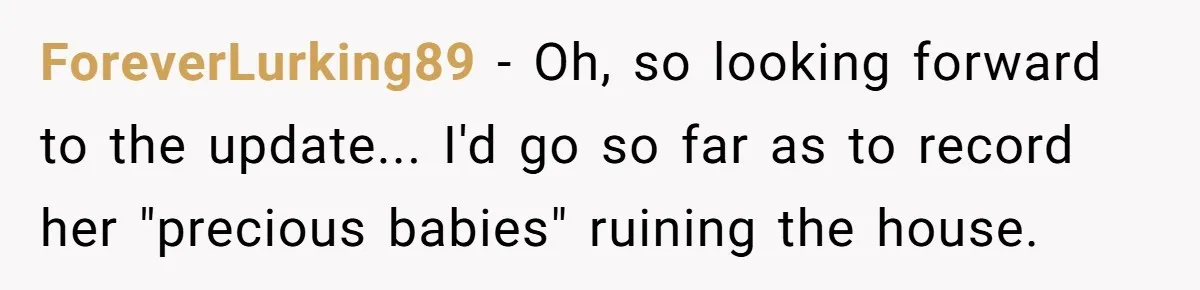 Nanny Told Not To Parent Kids Follows Orders Exactly And Leaves House In Total Chaos ForeverLurking89 − Oh, so looking forward to the update... I'd go so far as to record her "precious babies" ruining the house.