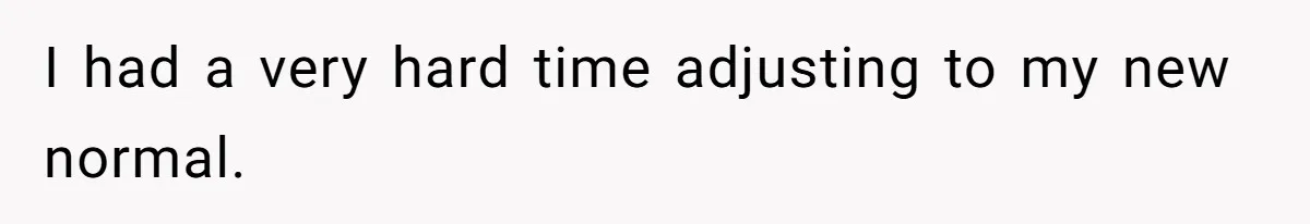 I had a very hard time adjusting to my new normal.