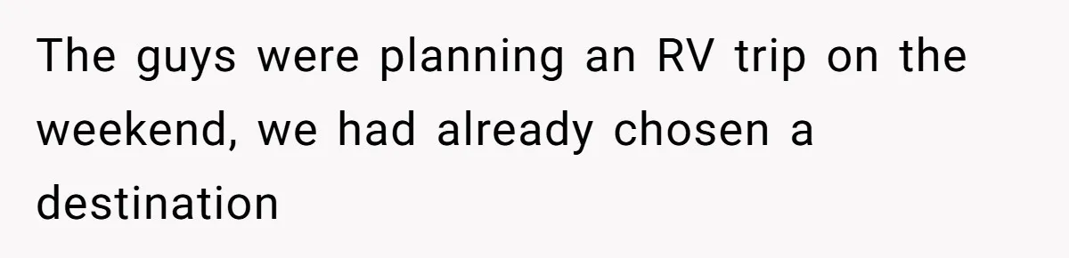 The guys were planning an RV trip on the weekend, we had already chosen a destination
