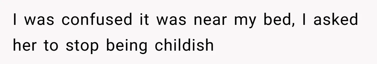 I was confused it was near my bed, I asked her to stop being childish