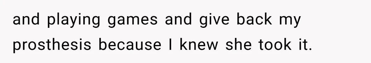 and playing games and give back my prosthesis because I knew she took it.