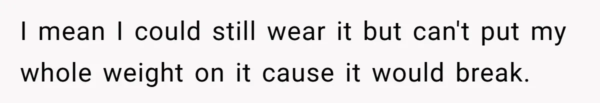 I mean I could still wear it but can't put my whole weight on it cause it would break.