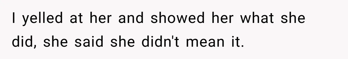 I yelled at her and showed her what she did, she said she didn't mean it.