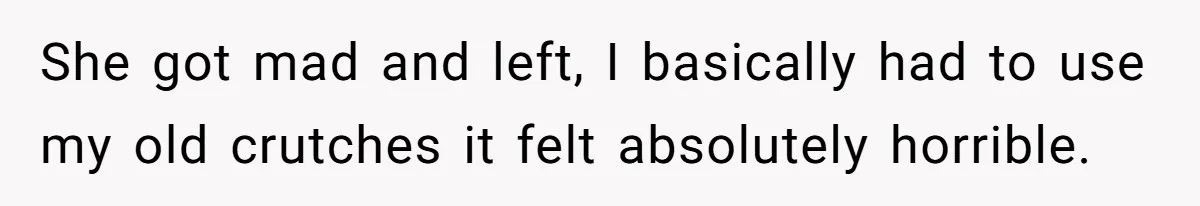 She got mad and left, I basically had to use my old crutches it felt absolutely horrible.