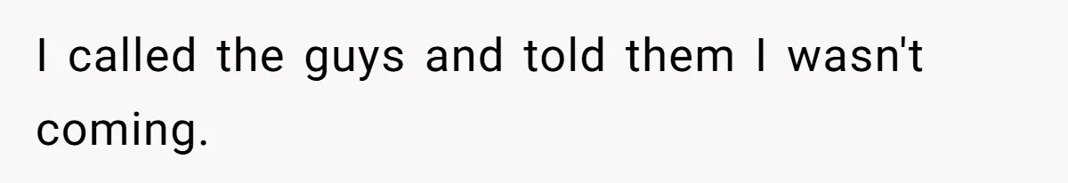 I called the guys and told them I wasn't coming.