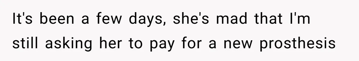 It's been a few days, she's mad that I'm still asking her to pay for a new prosthesis