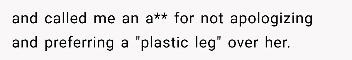 and called me an a** for not apologizing and preferring a "plastic leg" over her.