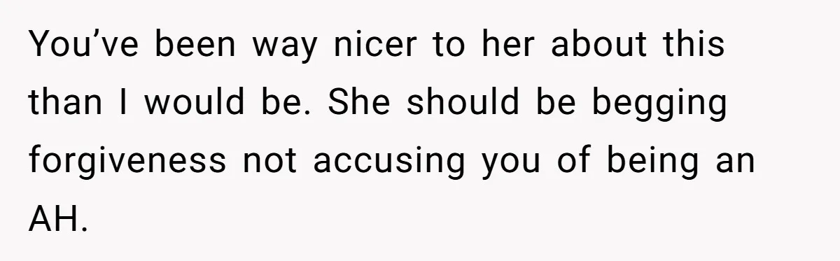 You’ve been way nicer to her about this than I would be. She should be begging forgiveness not accusing you of being an AH.