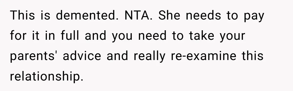 This is demented. NTA. She needs to pay for it in full and you need to take your parents' advice and really re-examine this relationship.