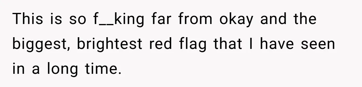 This is so f__king far from okay and the biggest, brightest red flag that I have seen in a long time.