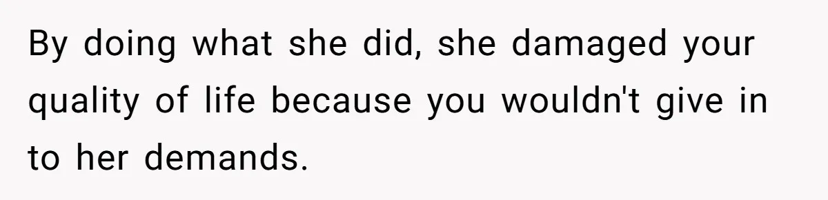 By doing what she did, she damaged your quality of life because you wouldn't give in to her demands.