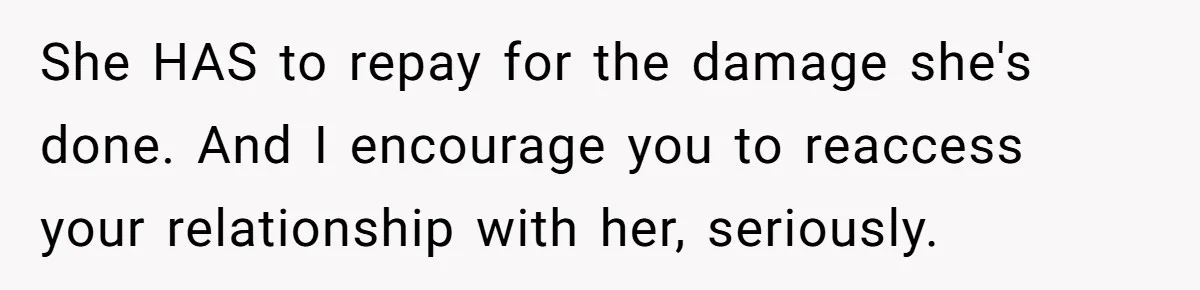 She HAS to repay for the damage she's done. And I encourage you to reaccess your relationship with her, seriously.