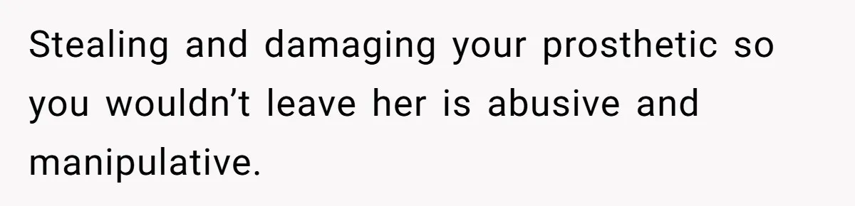 Stealing and damaging your prosthetic so you wouldn’t leave her is abusive and manipulative.
