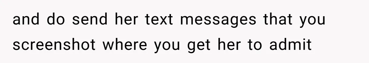 and do send her text messages that you screenshot where you get her to admit