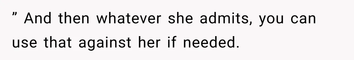 ” And then whatever she admits, you can use that against her if needed.