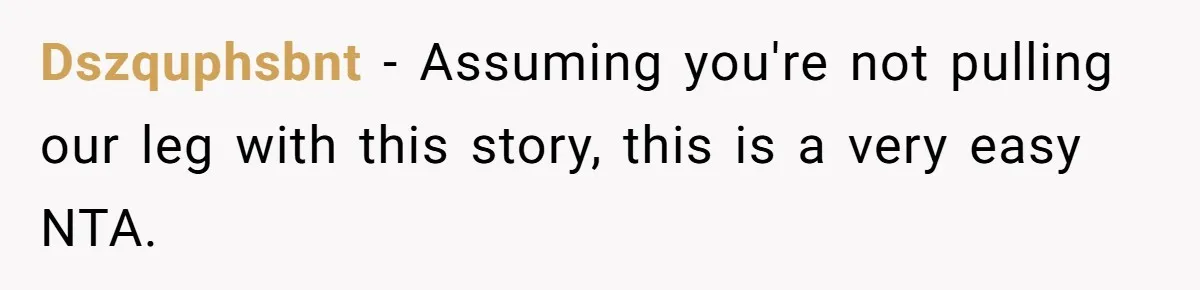 Dszquphsbnt − Assuming you're not pulling our leg with this story, this is a very easy NTA.