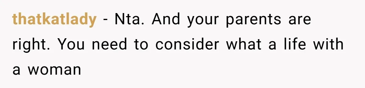 thatkatlady − Nta. And your parents are right. You need to consider what a life with a woman