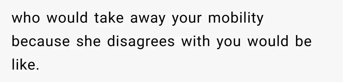 who would take away your mobility because she disagrees with you would be like.