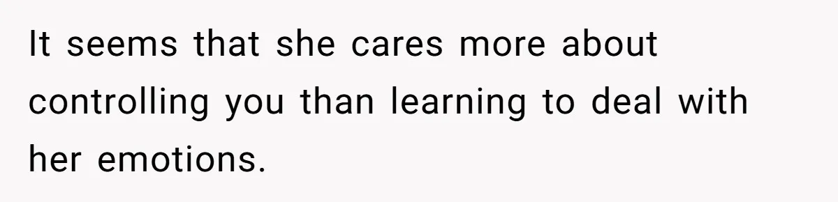 It seems that she cares more about controlling you than learning to deal with her emotions.