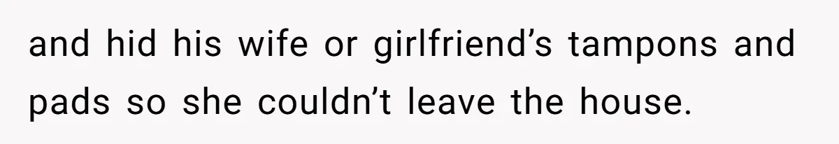 and hid his wife or girlfriend’s tampons and pads so she couldn’t leave the house.