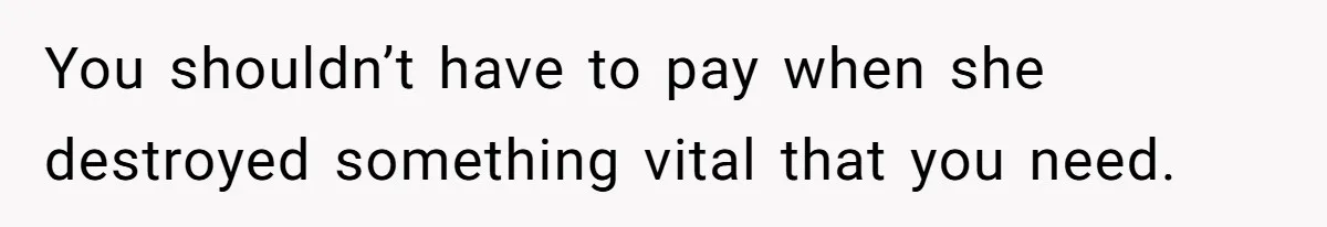 You shouldn’t have to pay when she destroyed something vital that you need.
